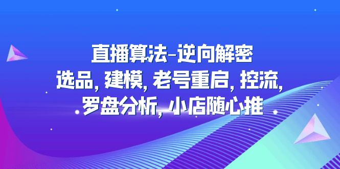 直播算法-逆向解密：选品，建模，老号重启，控流，罗盘分析，小店随心推副业资源库-时光-中创中赚-福缘-冒泡创业网实操副业项目教程和创业项目大全副业资源库