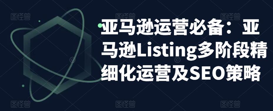 亚马逊2023运营实操：亚马逊Listing多阶段/精细化运营及SEO策略副业资源库-时光-中创中赚-福缘-冒泡创业网实操副业项目教程和创业项目大全副业资源库