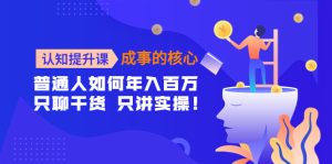 认知提升课-成事的核心：普通人如何年入百万，只聊干货 只讲实操！副业资源库-时光-中创中赚-福缘-冒泡创业网实操副业项目教程和创业项目大全副业资源库