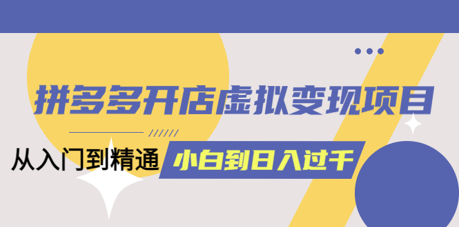 拼多多开店虚拟变现项目：入门到精通 从小白到日入1000（完整版）4月10更新副业资源库-时光-中创中赚-福缘-冒泡创业网实操副业项目教程和创业项目大全副业资源库