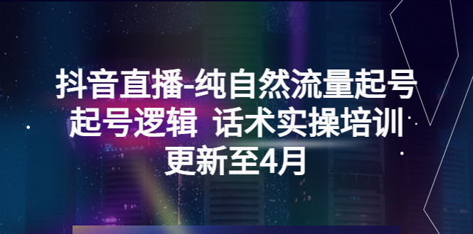 抖音直播-纯自然流量起号，起号逻辑  话术实操培训（更新至4月）副业资源库-时光-中创中赚-福缘-冒泡创业网实操副业项目教程和创业项目大全副业资源库