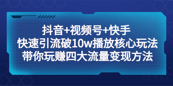 抖音+视频号+快手 快速引流破10w播放核心玩法：带你玩赚四大流量变现方法！副业资源库-时光-中创中赚-福缘-冒泡创业网实操副业项目教程和创业项目大全副业资源库