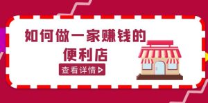 200w粉丝大V教你如何做一家赚钱的便利店选址教程，抖音卖999（无水印）副业资源库-时光-中创中赚-福缘-冒泡创业网实操副业项目教程和创业项目大全副业资源库