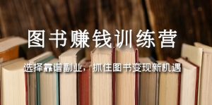 图书赚钱训练营：选择靠谱副业，抓住图书变现新机遇副业资源库-时光-中创中赚-福缘-冒泡创业网实操副业项目教程和创业项目大全副业资源库