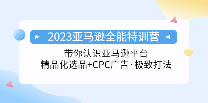 2023亚马逊全能特训营：玩转亚马逊平台+精品化·选品+CPC广告·极致打法副业资源库-时光-中创中赚-福缘-冒泡创业网实操副业项目教程和创业项目大全副业资源库