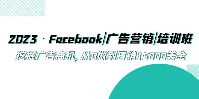 2023·Facebook|广告营销|培训班，挖掘广告商机，从0做到日销15000美金副业资源库-时光-中创中赚-福缘-冒泡创业网实操副业项目教程和创业项目大全副业资源库