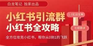 【白龙笔记】价值980元的《小红书运营和引流课》，日引100高质量粉副业资源库-时光-中创中赚-福缘-冒泡创业网实操副业项目教程和创业项目大全副业资源库