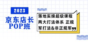 2023京东店长·POP班 落地实操超级课程 两大打法体系 正规军&非正规军副业资源库-时光-中创中赚-福缘-冒泡创业网实操副业项目教程和创业项目大全副业资源库