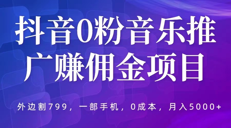 抖音0粉音乐推广赚佣金项目，外边割799，一部手机0成本就可操作，月入5000+副业资源库-时光-中创中赚-福缘-冒泡创业网实操副业项目教程和创业项目大全副业资源库