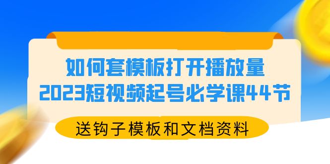 如何套模板打开播放量，2023短视频起号必学课44节（送钩子模板和文档资料）副业资源库-时光-中创中赚-福缘-冒泡创业网实操副业项目教程和创业项目大全副业资源库