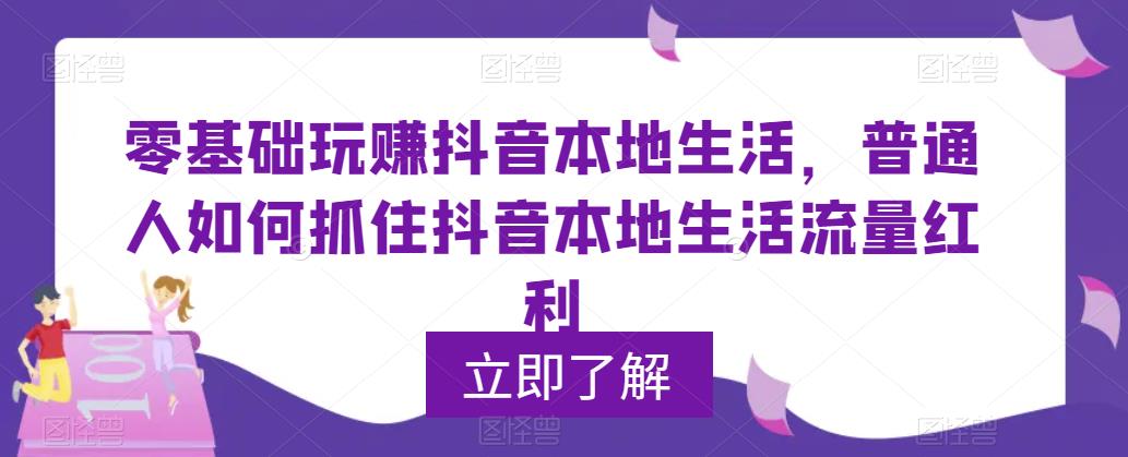 0基础玩赚抖音同城本地生活，普通人如何抓住抖音本地生活流量红利副业资源库-时光-中创中赚-福缘-冒泡创业网实操副业项目教程和创业项目大全副业资源库