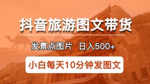 抖音旅游图文带货项目，每天半小时发景点图片日入500+长期稳定项目副业资源库-时光-中创中赚-福缘-冒泡创业网实操副业项目教程和创业项目大全副业资源库