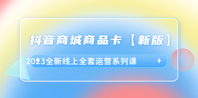 抖音·商城商品卡【新版】，2023全新线上全套运营系列课副业资源库-时光-中创中赚-福缘-冒泡创业网实操副业项目教程和创业项目大全副业资源库