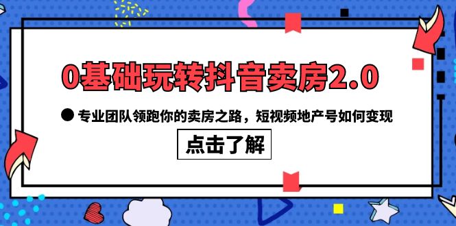 0基础玩转抖音-卖房2.0，专业团队领跑你的卖房之路，短视频地产号如何变现副业资源库-时光-中创中赚-福缘-冒泡创业网实操副业项目教程和创业项目大全副业资源库