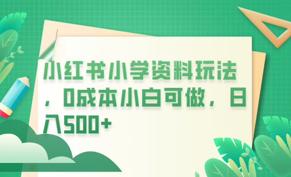 小红书小学资料玩法，0成本小白可做日入500+（教程+资料）副业资源库-时光-中创中赚-福缘-冒泡创业网实操副业项目教程和创业项目大全副业资源库