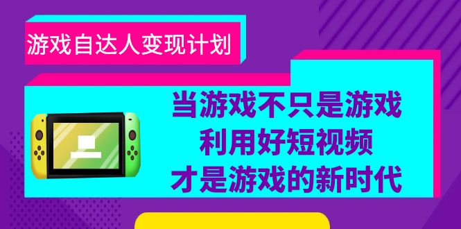 游戏·自达人变现计划，当游戏不只是游戏，利用好短视频才是游戏的新时代副业资源库-时光-中创中赚-福缘-冒泡创业网实操副业项目教程和创业项目大全副业资源库