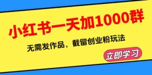 小红书一天加1000群，无需发作品，截留创业粉玩法    （附软件）副业资源库-时光-中创中赚-福缘-冒泡创业网实操副业项目教程和创业项目大全副业资源库