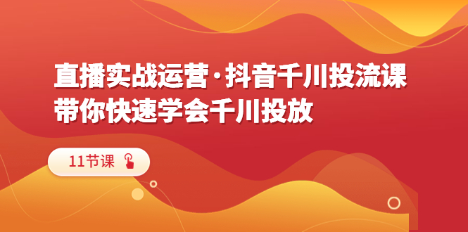 直播实战运营·抖音千川投流课，带你快速学会千川投放（11节课）副业资源库-时光-中创中赚-福缘-冒泡创业网实操副业项目教程和创业项目大全副业资源库