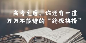 某公众号付费文章——高考-之后，你还有一道万万不能错的“终极抉择”副业资源库-时光-中创中赚-福缘-冒泡创业网实操副业项目教程和创业项目大全副业资源库