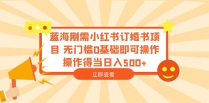 蓝海刚需小红书订婚书项目 无门槛0基础即可操作 操作得当日入500+副业资源库-时光-中创中赚-福缘-冒泡创业网实操副业项目教程和创业项目大全副业资源库