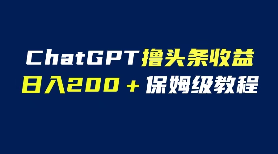 GPT解放双手撸头条收益，日入200保姆级教程，自媒体小白无脑操作副业资源库-时光-中创中赚-福缘-冒泡创业网实操副业项目教程和创业项目大全副业资源库