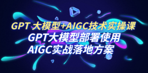 GPT 大模型+AIGC技术实操课：GPT 大模型部署使用 AIGC实战落地方案副业资源库-时光-中创中赚-福缘-冒泡创业网实操副业项目教程和创业项目大全副业资源库