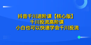 抖音千川进阶课【核心版】 千川投流高阶课 小白也可以快速学会千川投流副业资源库-时光-中创中赚-福缘-冒泡创业网实操副业项目教程和创业项目大全副业资源库