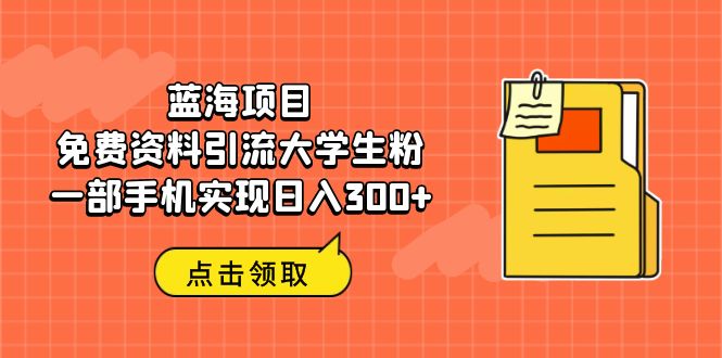 蓝海项目，免费资料引流大学生粉一部手机实现日入300+副业资源库-时光-中创中赚-福缘-冒泡创业网实操副业项目教程和创业项目大全副业资源库