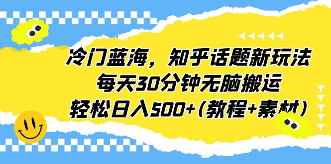 冷门蓝海，知乎话题新玩法，每天30分钟无脑搬运，轻松日入500+(教程+素材)副业资源库-时光-中创中赚-福缘-冒泡创业网实操副业项目教程和创业项目大全副业资源库