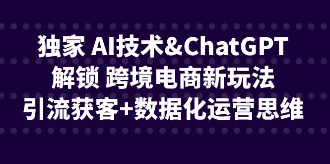 独家 AI技术&ChatGPT解锁 跨境电商新玩法，引流获客+数据化运营思维副业资源库-时光-中创中赚-福缘-冒泡创业网实操副业项目教程和创业项目大全副业资源库