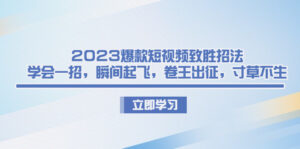 2023爆款短视频致胜招法，学会一招，瞬间起飞，卷王出征，寸草不生副业资源库-时光-中创中赚-福缘-冒泡创业网实操副业项目教程和创业项目大全副业资源库