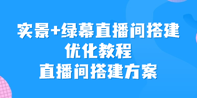 实景+绿幕直播间搭建优化教程，直播间搭建方案副业资源库-时光-中创中赚-福缘-冒泡创业网实操副业项目教程和创业项目大全副业资源库