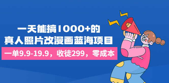 一天能搞1000+的，真人照片改漫画蓝海项目，一单9.9-19.9，收徒299，零成本副业资源库-时光-中创中赚-福缘-冒泡创业网实操副业项目教程和创业项目大全副业资源库