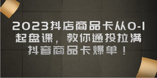 2023抖店商品卡从0-1 起盘课，教你通投拉满，抖音商品卡爆单！副业资源库-时光-中创中赚-福缘-冒泡创业网实操副业项目教程和创业项目大全副业资源库