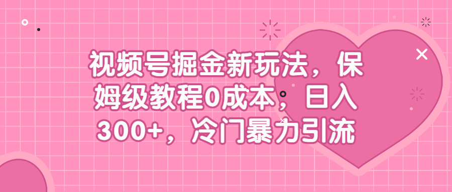 视频号掘金新玩法，保姆级教程0成本，日入300+，冷门暴力引流副业资源库-时光-中创中赚-福缘-冒泡创业网实操副业项目教程和创业项目大全副业资源库