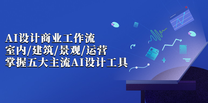 AI设计商业·工作流，室内·建筑·景观·运营，掌握五大主流AI设计工具副业资源库-时光-中创中赚-福缘-冒泡创业网实操副业项目教程和创业项目大全副业资源库