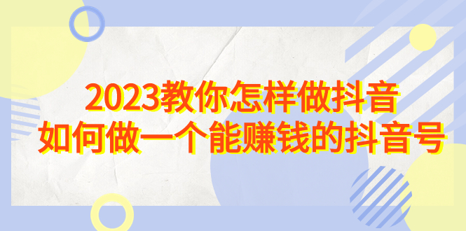 2023教你怎样做抖音，如何做一个能赚钱的抖音号（22节课）副业资源库-时光-中创中赚-福缘-冒泡创业网实操副业项目教程和创业项目大全副业资源库