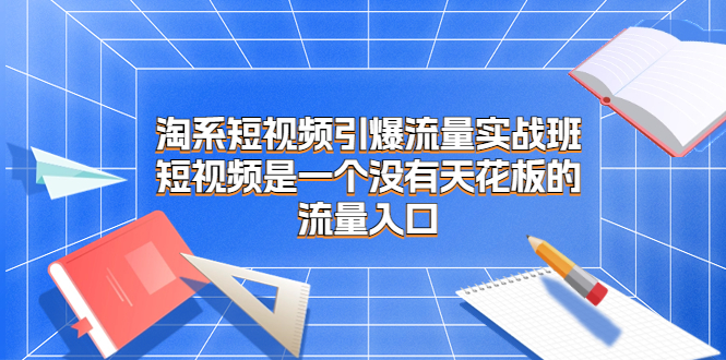 （6956）淘系短视频引爆流量实战班，短视频是一个没有天花板的流量入口副业资源库-时光-中创中赚-福缘-冒泡创业网实操副业项目教程和创业项目大全副业资源库