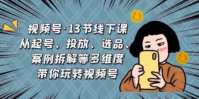 视频号·13节线下课，从起号、投放、选品、案例拆解等多维度带你玩转视频号副业资源库-时光-中创中赚-福缘-冒泡创业网实操副业项目教程和创业项目大全副业资源库