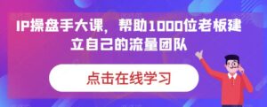 <strong>IP-操盘手大课，帮助1000位老板建立自己的流量团队（13节课）</strong>副业资源库-时光-中创中赚-福缘-冒泡创业网实操副业项目教程和创业项目大全副业资源库