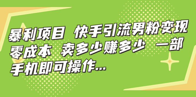 暴利项目，快手引流男粉变现，零成本，卖多少赚多少，一部手机即可操作…副业资源库-时光-中创中赚-福缘-冒泡创业网实操副业项目教程和创业项目大全副业资源库