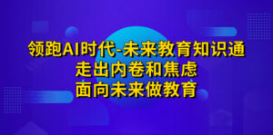 领跑·AI时代-未来教育·知识通：走出内卷和焦虑，面向未来做教育副业资源库-时光-中创中赚-福缘-冒泡创业网实操副业项目教程和创业项目大全副业资源库