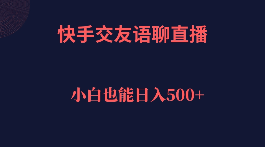 快手交友语聊直播，轻松日入500＋副业资源库-时光-中创中赚-福缘-冒泡创业网实操副业项目教程和创业项目大全副业资源库