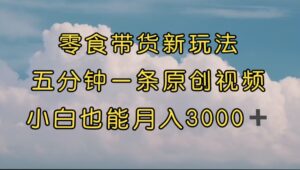 零食带货新玩法，5分钟一条原创视频，新手小白也能轻松月入3000+ （教程）副业资源库-时光-中创中赚-福缘-冒泡创业网实操副业项目教程和创业项目大全副业资源库