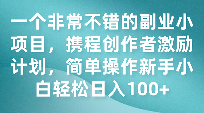 一个非常不错的副业小项目，携程创作者激励计划，简单操作新手小白日入100+副业资源库-时光-中创中赚-福缘-冒泡创业网实操副业项目教程和创业项目大全副业资源库