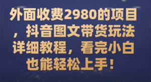 外面收费2980的项目，抖音图文带货玩法详细教程，看完小白也能轻松上手！副业资源库-时光-中创中赚-福缘-冒泡创业网实操副业项目教程和创业项目大全副业资源库