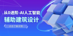 从0进阶：AI·人工智能·辅助建筑设计/室内/景观/规划（22节课）副业资源库-时光-中创中赚-福缘-冒泡创业网实操副业项目教程和创业项目大全副业资源库