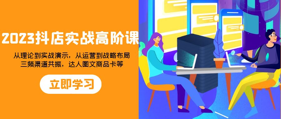 2023抖店实战高阶课：从理论到实战演示，从运营到战略布局，三频渠道共...