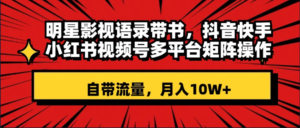 明星影视语录带书 抖音快手小红书视频号多平台矩阵操作，自带流量 月入10W+副业资源库-时光-中创中赚-福缘-冒泡创业网实操副业项目教程和创业项目大全副业资源库