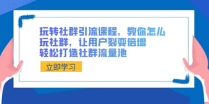 玩转社群 引流课程，教你怎么玩社群，让用户裂变倍增，轻松打造社群流量池 副业资源库-时光-中创中赚-福缘-冒泡创业网实操副业项目教程和创业项目大全副业资源库